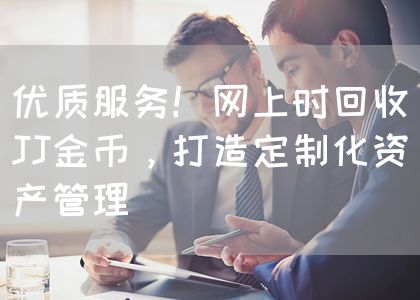 优质服务！网上时回收JJ金币，打造定制化资产管理