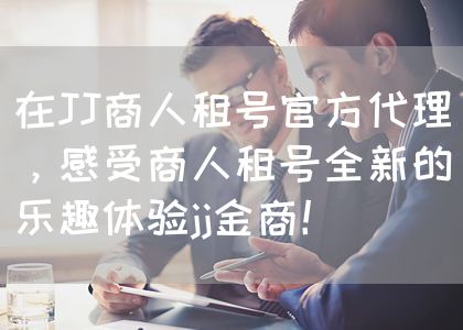 在JJ商人租号官方代理，感受商人租号全新的乐趣体验jj金商！