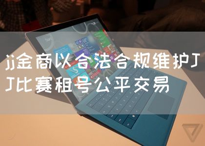 jj金商以合法合规维护JJ比赛租号公平交易