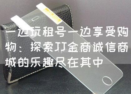 一边玩租号一边享受购物：探索JJ金商诚信商城的乐趣尽在其中